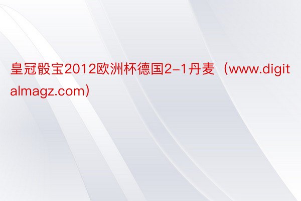 皇冠骰宝2012欧洲杯德国2-1丹麦（www.digitalmagz.com）