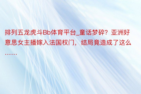 排列五龙虎斗Bb体育平台_童话梦碎？亚洲好意思女主播嫁入法国权门，结局竟造成了这么……