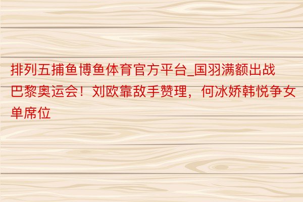 排列五捕鱼博鱼体育官方平台_国羽满额出战巴黎奥运会！刘欧靠敌手赞理，何冰娇韩悦争女单席位