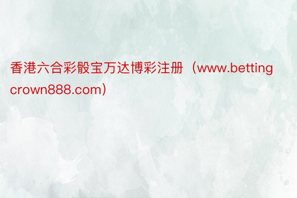香港六合彩骰宝万达博彩注册（www.bettingcrown888.com）