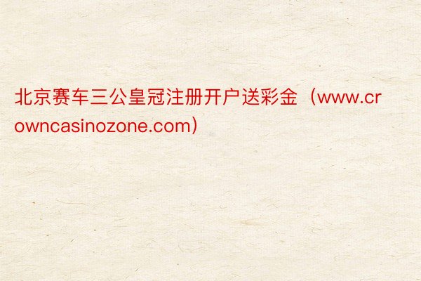 北京赛车三公皇冠注册开户送彩金（www.crowncasinozone.com）