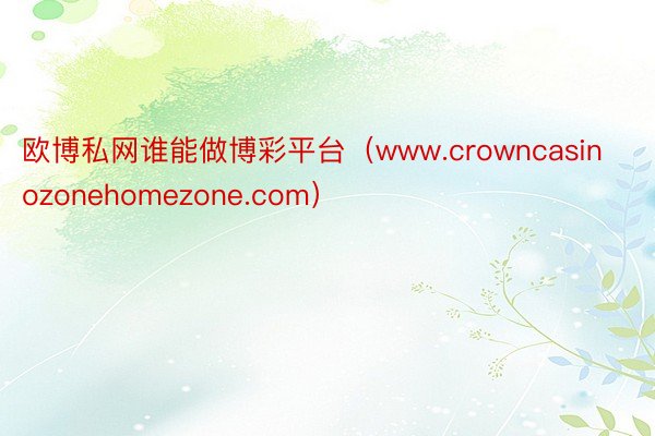 欧博私网谁能做博彩平台（www.crowncasinozonehomezone.com）