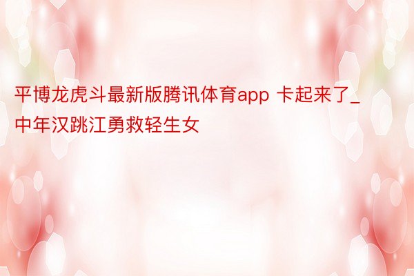平博龙虎斗最新版腾讯体育app 卡起来了_中年汉跳江勇救轻生女
