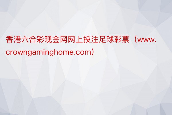 香港六合彩现金网网上投注足球彩票（www.crowngaminghome.com）