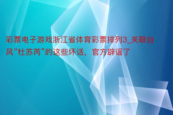 彩票电子游戏浙江省体育彩票排列3_关联台风“杜苏芮”的这些坏话，官方辟谣了