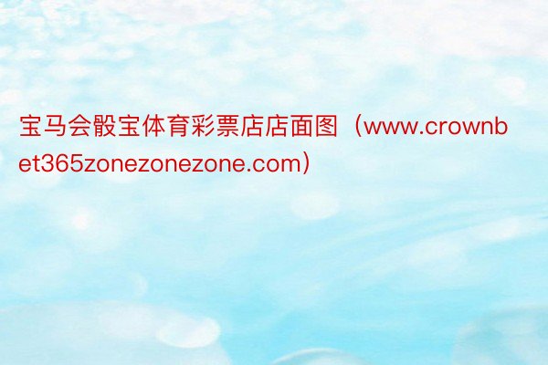 宝马会骰宝体育彩票店店面图（www.crownbet365zonezonezone.com）