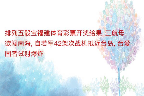 排列五骰宝福建体育彩票开奖给果_三航母欲闯南海， 自若军42架次战机抵近台岛， 台爱国者试射爆炸