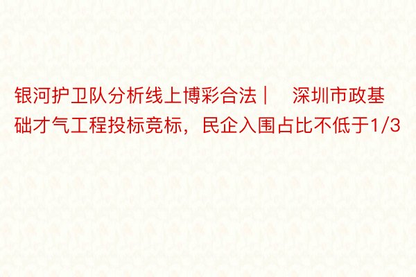 银河护卫队分析线上博彩合法 | ​深圳市政基础才气工程投标竞标，民企入围占比不低于1/3