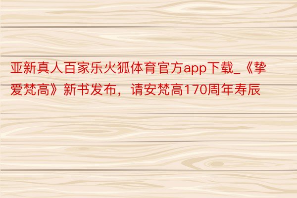 亚新真人百家乐火狐体育官方app下载_《挚爱梵高》新书发布，请安梵高170周年寿辰