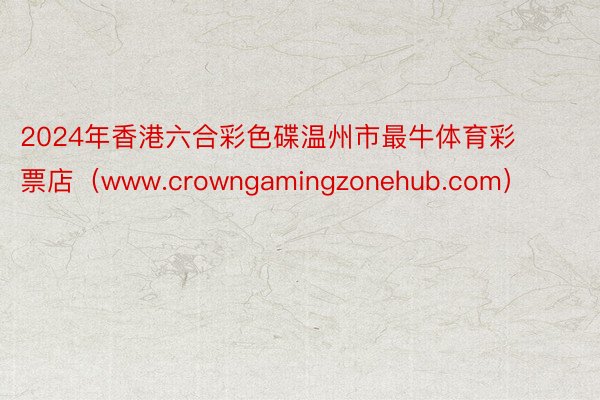 2024年香港六合彩色碟温州市最牛体育彩票店（www.crowngamingzonehub.com）