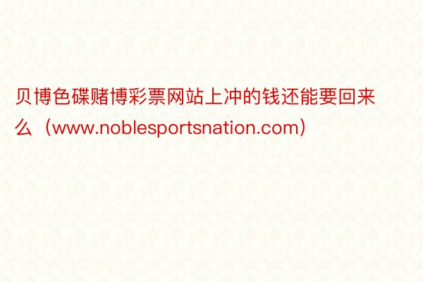 贝博色碟赌博彩票网站上冲的钱还能要回来么（www.noblesportsnation.com）