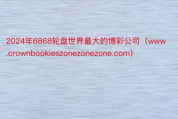 2024年6868轮盘世界最大的博彩公司（www.crownbookieszonezonezone.com）