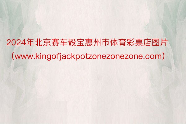 2024年北京赛车骰宝惠州市体育彩票店图片（www.kingofjackpotzonezonezone.com）