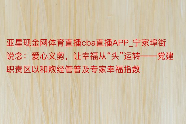 亚星现金网体育直播cba直播APP_宁家埠街说念：爱心义剪，让幸福从“头”运转——党建职责区以和煦经管普及专家幸福指数