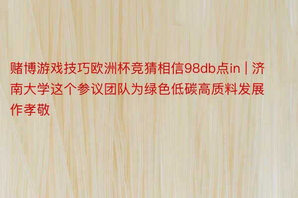 赌博游戏技巧欧洲杯竞猜相信98db点in | 济南大学这个参议团队为绿色低碳高质料发展作孝敬