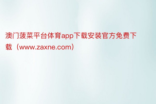 澳门菠菜平台体育app下载安装官方免费下载（www.zaxne.com）