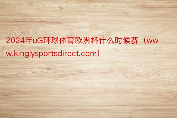 2024年uG环球体育欧洲杯什么时候赛（www.kinglysportsdirect.com）