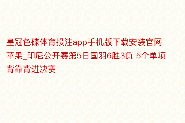 皇冠色碟体育投注app手机版下载安装官网苹果_印尼公开赛第5日国羽6胜3负 5个单项背靠背进决赛