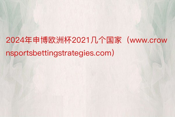 2024年申博欧洲杯2021几个国家（www.crownsportsbettingstrategies.com）