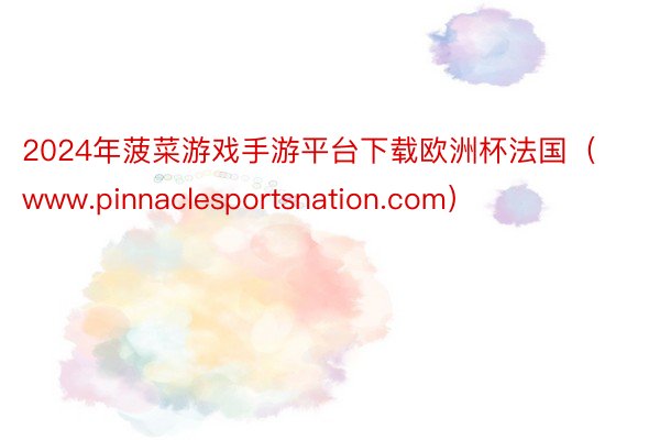 2024年菠菜游戏手游平台下载欧洲杯法国（www.pinnaclesportsnation.com）