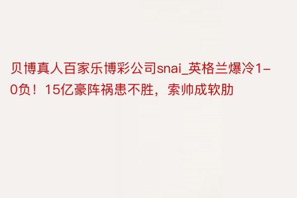 贝博真人百家乐博彩公司snai_英格兰爆冷1-0负！15亿豪阵祸患不胜，索帅成软肋