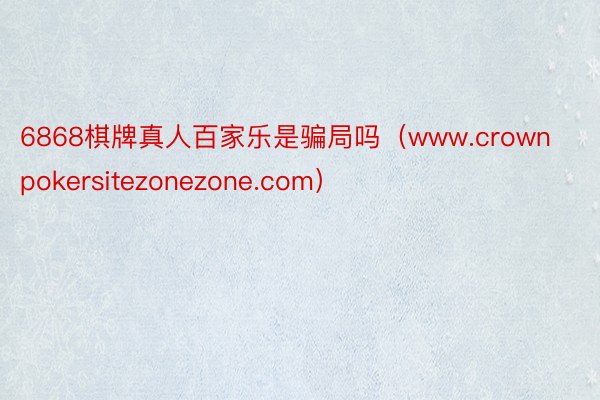 6868棋牌真人百家乐是骗局吗（www.crownpokersitezonezone.com）