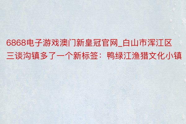 6868电子游戏澳门新皇冠官网_白山市浑江区三谈沟镇多了一个新标签：鸭绿江渔猎文化小镇