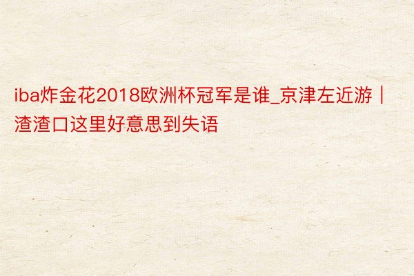 iba炸金花2018欧洲杯冠军是谁_京津左近游｜渣渣口这里好意思到失语