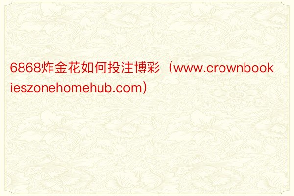 6868炸金花如何投注博彩（www.crownbookieszonehomehub.com）