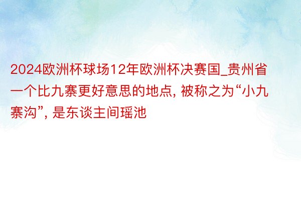 2024欧洲杯球场12年欧洲杯决赛国_贵州省一个比九寨更好意思的地点, 被称之为“小九寨沟”, 是东谈主间瑶池