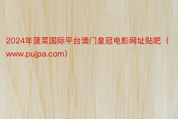 2024年菠菜国际平台澳门皇冠电影网址贴吧（www.pujpa.com）