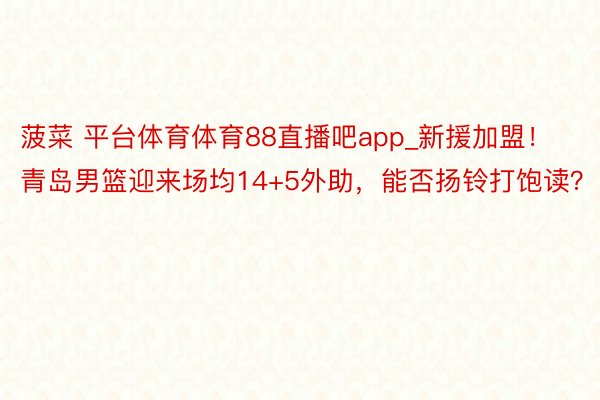 菠菜 平台体育体育88直播吧app_新援加盟！青岛男篮迎来场均14+5外助，能否扬铃打饱读？