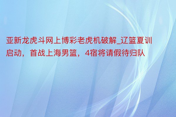 亚新龙虎斗网上博彩老虎机破解_辽篮夏训启动，首战上海男篮，4宿将请假待归队