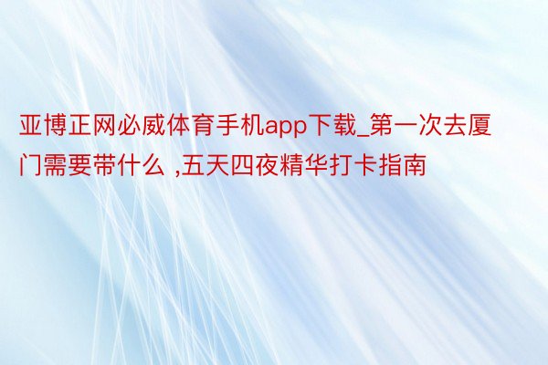 亚博正网必威体育手机app下载_第一次去厦门需要带什么 ,五天四夜精华打卡指南