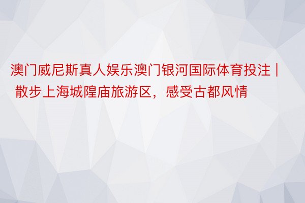 澳门威尼斯真人娱乐澳门银河国际体育投注 | 散步上海城隍庙旅游区，感受古都风情