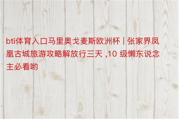 bti体育入口马里奥戈麦斯欧洲杯 | 张家界凤凰古城旅游攻略解放行三天 ,10 级懒东说念主必看哟