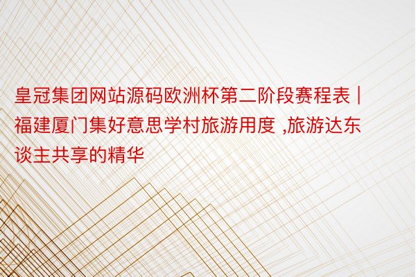 皇冠集团网站源码欧洲杯第二阶段赛程表 | 福建厦门集好意思学村旅游用度 ,旅游达东谈主共享的精华