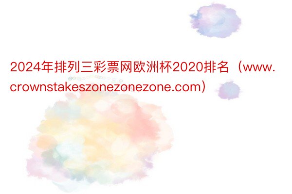 2024年排列三彩票网欧洲杯2020排名（www.crownstakeszonezonezone.com）