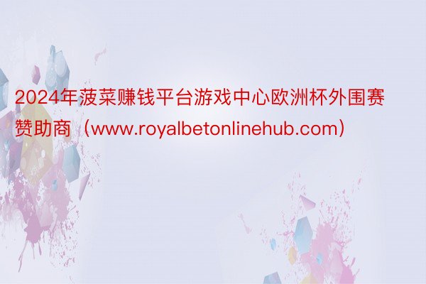 2024年菠菜赚钱平台游戏中心欧洲杯外围赛赞助商（www.royalbetonlinehub.com）