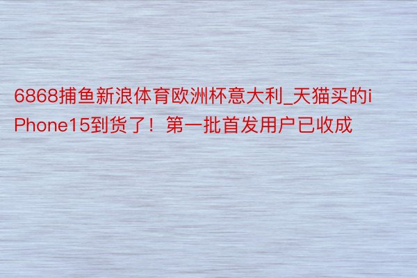 6868捕鱼新浪体育欧洲杯意大利_天猫买的iPhone15到货了！第一批首发用户已收成