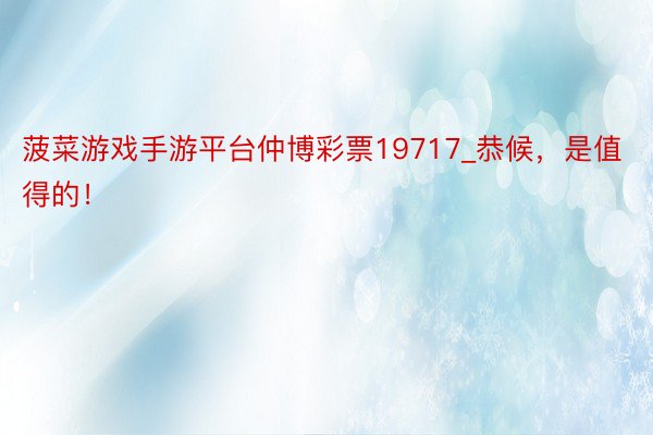 菠菜游戏手游平台仲博彩票19717_恭候，是值得的！