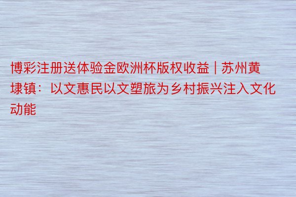 博彩注册送体验金欧洲杯版权收益 | 苏州黄埭镇：以文惠民以文塑旅为乡村振兴注入文化动能