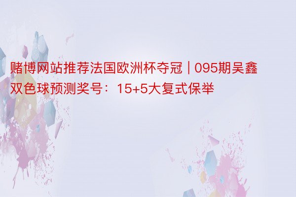 赌博网站推荐法国欧洲杯夺冠 | 095期吴鑫双色球预测奖号：15+5大复式保举