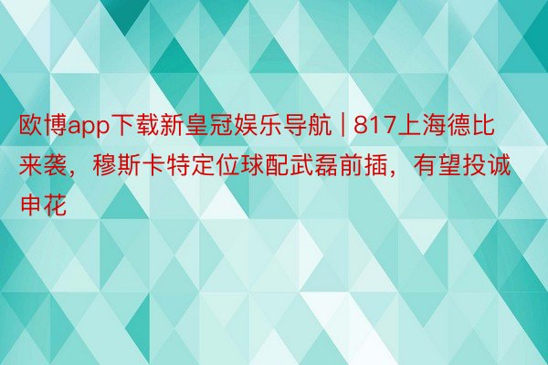 欧博app下载新皇冠娱乐导航 | 817上海德比来袭，穆斯卡特定位球配武磊前插，有望投诚申花