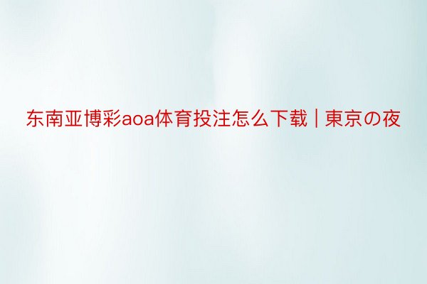 东南亚博彩aoa体育投注怎么下载 | 東京の夜