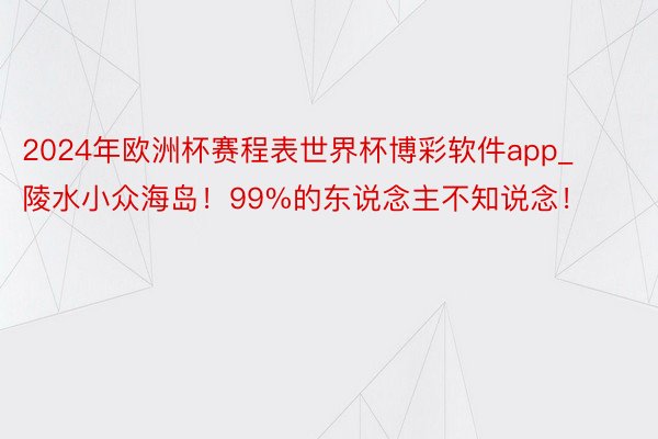 2024年欧洲杯赛程表世界杯博彩软件app_陵水小众海岛！99%的东说念主不知说念！