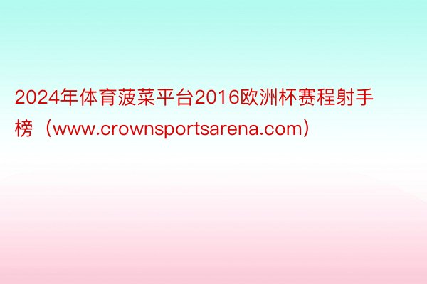 2024年体育菠菜平台2016欧洲杯赛程射手榜（www.crownsportsarena.com）