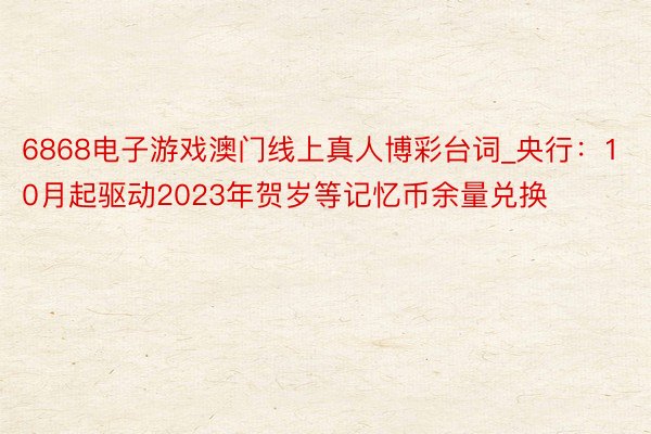 6868电子游戏澳门线上真人博彩台词_央行：10月起驱动2023年贺岁等记忆币余量兑换