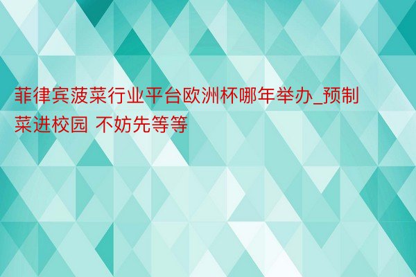 菲律宾菠菜行业平台欧洲杯哪年举办_预制菜进校园 不妨先等等