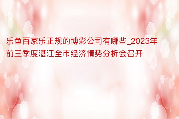 乐鱼百家乐正规的博彩公司有哪些_2023年前三季度湛江全市经济情势分析会召开